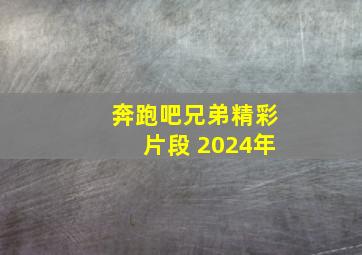 奔跑吧兄弟精彩片段 2024年